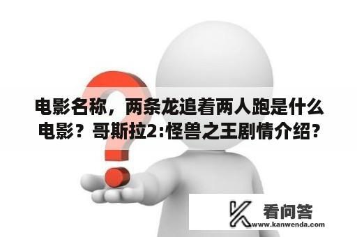 电影名称，两条龙追着两人跑是什么电影？哥斯拉2:怪兽之王剧情介绍？