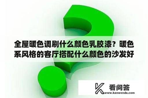 全屋暖色调刷什么颜色乳胶漆？暖色系风格的客厅搭配什么颜色的沙发好呢？