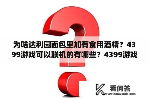 为啥达利园面包里加有食用酒精？4399游戏可以联机的有哪些？4399游戏？