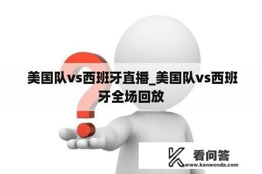  美国队vs西班牙直播_美国队vs西班牙全场回放