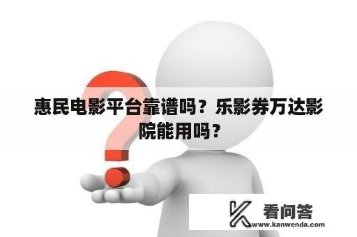 惠民电影平台靠谱吗？乐影券万达影院能用吗？