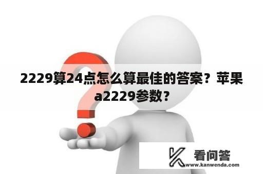 2229算24点怎么算最佳的答案？苹果a2229参数？