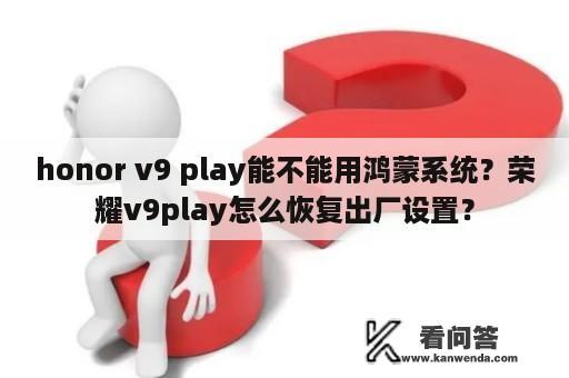 honor v9 play能不能用鸿蒙系统？荣耀v9play怎么恢复出厂设置？