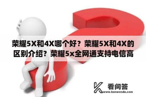 荣耀5X和4X哪个好？荣耀5X和4X的区别介绍？荣耀5x全网通支持电信高清通话吗？