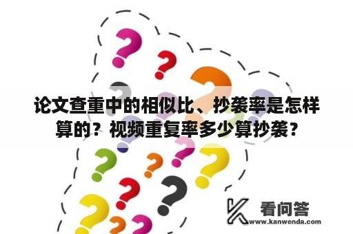 论文查重中的相似比、抄袭率是怎样算的？视频重复率多少算抄袭？