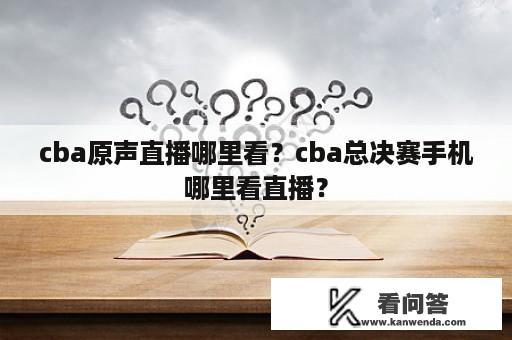 cba原声直播哪里看？cba总决赛手机哪里看直播？