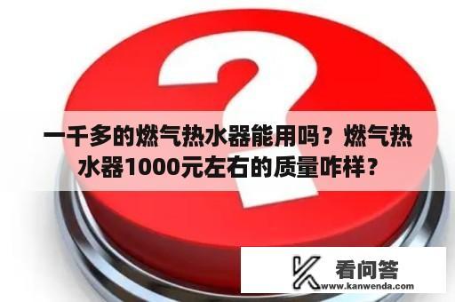 一千多的燃气热水器能用吗？燃气热水器1000元左右的质量咋样？