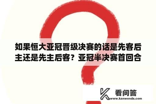 如果恒大亚冠晋级决赛的话是先客后主还是先主后客？亚冠半决赛首回合