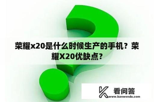 荣耀x20是什么时候生产的手机？荣耀X20优缺点？