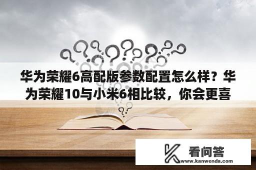 华为荣耀6高配版参数配置怎么样？华为荣耀10与小米6相比较，你会更喜欢哪一款？