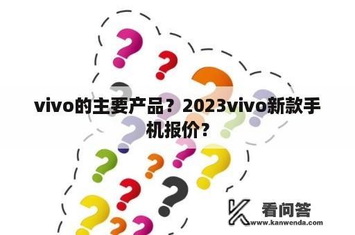 vivo的主要产品？2023vivo新款手机报价？