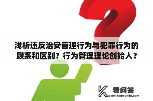 浅析违反治安管理行为与犯罪行为的联系和区别？行为管理理论创始人？