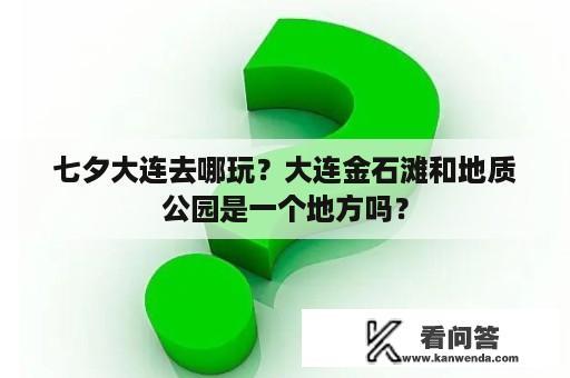 七夕大连去哪玩？大连金石滩和地质公园是一个地方吗？