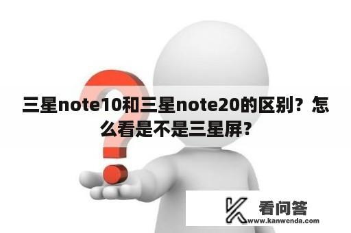 三星note10和三星note20的区别？怎么看是不是三星屏？