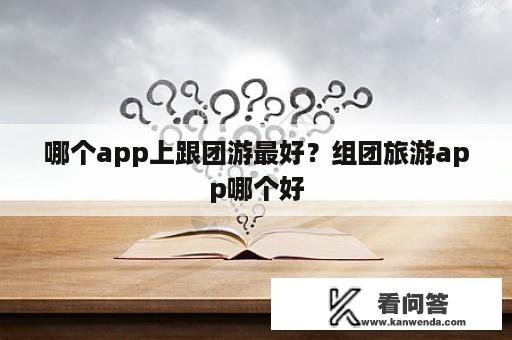 哪个app上跟团游最好？组团旅游app哪个好