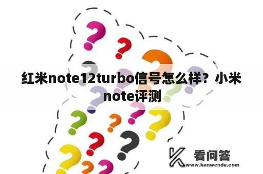 红米note12turbo信号怎么样？小米note评测