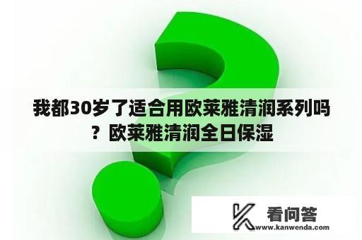 我都30岁了适合用欧莱雅清润系列吗？欧莱雅清润全日保湿