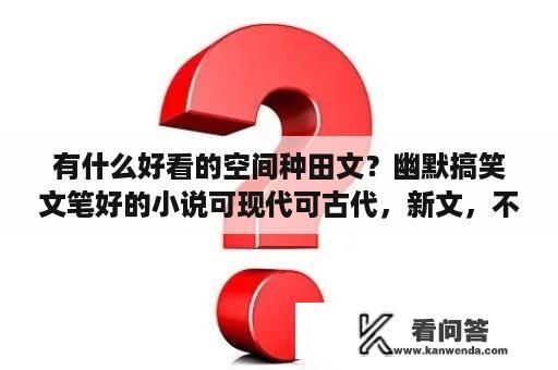 有什么好看的空间种田文？幽默搞笑文笔好的小说可现代可古代，新文，不要幼稚文？