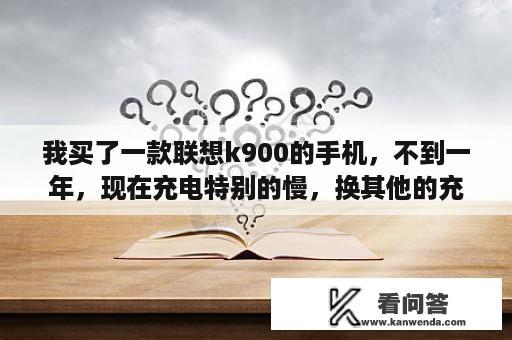 我买了一款联想k900的手机，不到一年，现在充电特别的慢，换其他的充电器也不行，也恢复出厂了，怎么办？联想k900价格