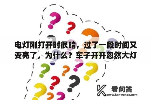 电灯刚打开时很暗，过了一段时间又变亮了，为什么？车子开开忽然大灯忽明忽暗，引擎怠速也变得不稳定，这是什么情况？