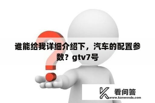 谁能给我详细介绍下，汽车的配置参数？gtv7号