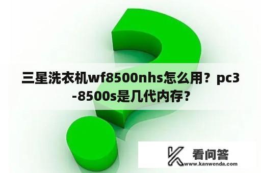 三星洗衣机wf8500nhs怎么用？pc3-8500s是几代内存？