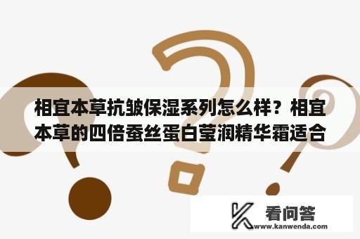 相宜本草抗皱保湿系列怎么样？相宜本草的四倍蚕丝蛋白莹润精华霜适合混合型皮肤用吗？具体怎么使用啊？