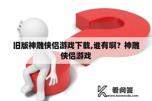 旧版神雕侠侣游戏下载,谁有啊？神雕侠侣游戏