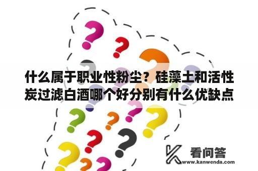 什么属于职业性粉尘？硅藻土和活性炭过滤白酒哪个好分别有什么优缺点？