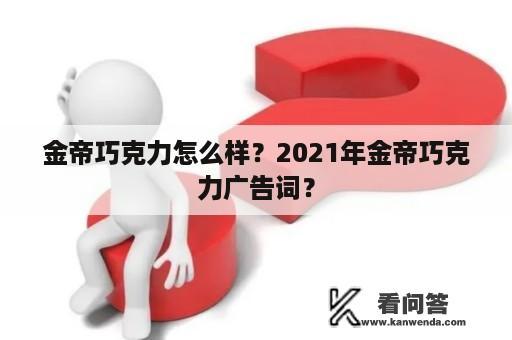 金帝巧克力怎么样？2021年金帝巧克力广告词？