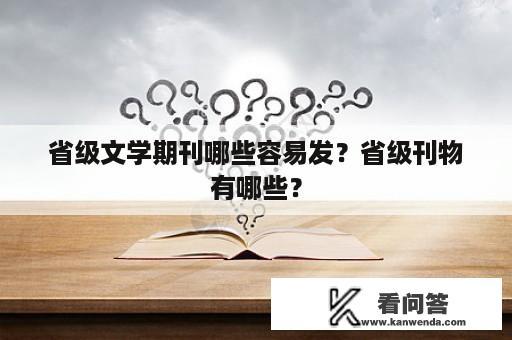 省级文学期刊哪些容易发？省级刊物有哪些？