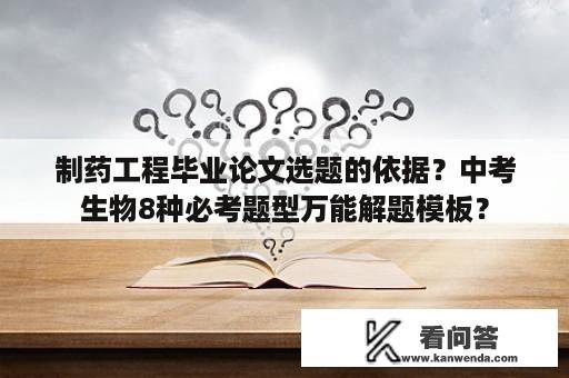 制药工程毕业论文选题的依据？中考生物8种必考题型万能解题模板？