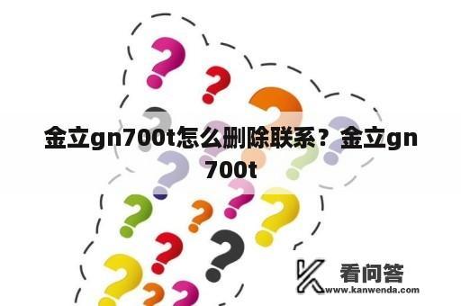 金立gn700t怎么删除联系？金立gn700t