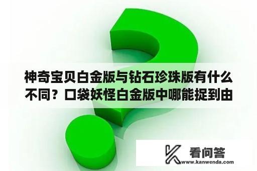 神奇宝贝白金版与钻石珍珠版有什么不同？口袋妖怪白金版中哪能捉到由基拉？