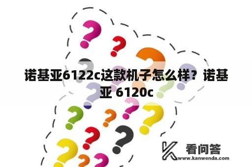 诺基亚6122c这款机子怎么样？诺基亚 6120c