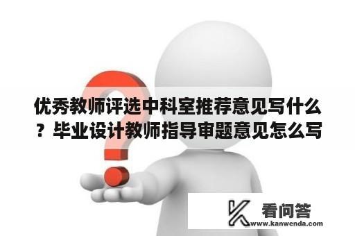 优秀教师评选中科室推荐意见写什么？毕业设计教师指导审题意见怎么写？