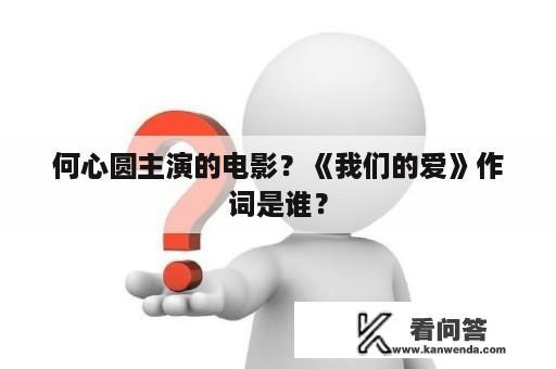 何心圆主演的电影？《我们的爱》作词是谁？