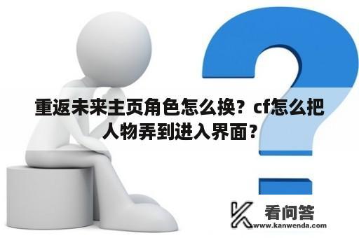 重返未来主页角色怎么换？cf怎么把人物弄到进入界面？