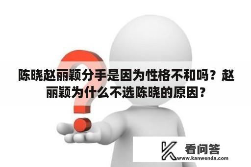 陈晓赵丽颖分手是因为性格不和吗？赵丽颖为什么不选陈晓的原因？