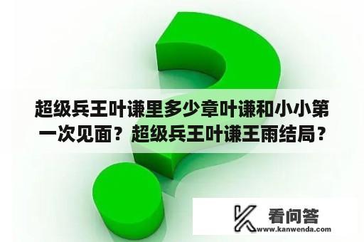 超级兵王叶谦里多少章叶谦和小小第一次见面？超级兵王叶谦王雨结局？