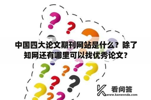 中国四大论文期刊网站是什么？除了知网还有哪里可以找优秀论文？