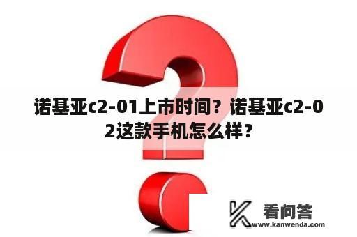 诺基亚c2-01上市时间？诺基亚c2-02这款手机怎么样？