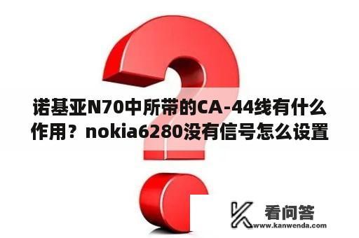 诺基亚N70中所带的CA-44线有什么作用？nokia6280没有信号怎么设置？