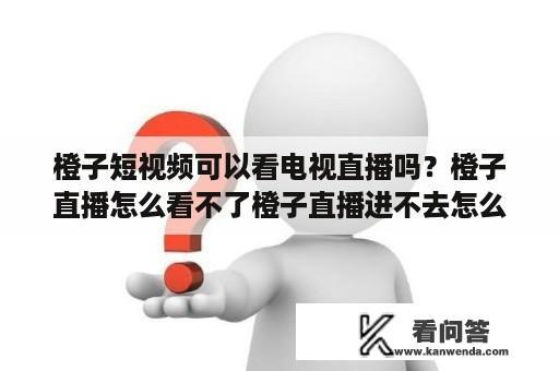 橙子短视频可以看电视直播吗？橙子直播怎么看不了橙子直播进不去怎么办？