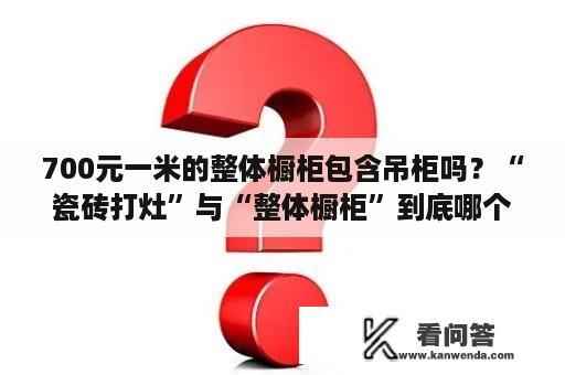 700元一米的整体橱柜包含吊柜吗？“瓷砖打灶”与“整体橱柜”到底哪个好？