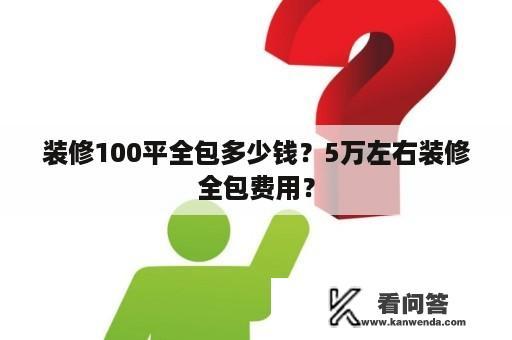 装修100平全包多少钱？5万左右装修全包费用？