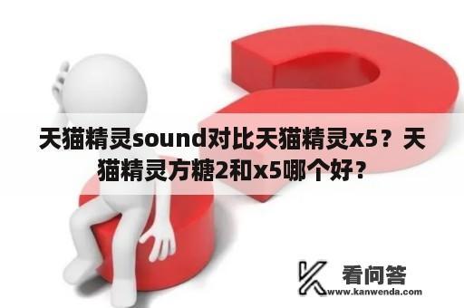 天猫精灵sound对比天猫精灵x5？天猫精灵方糖2和x5哪个好？