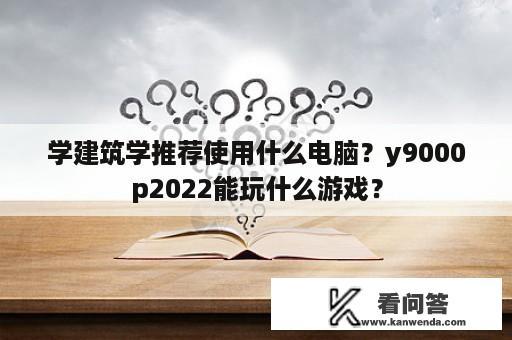 学建筑学推荐使用什么电脑？y9000p2022能玩什么游戏？