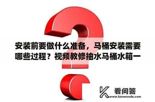 安装前要做什么准备，马桶安装需要哪些过程？视频教修抽水马桶水箱一直流水？