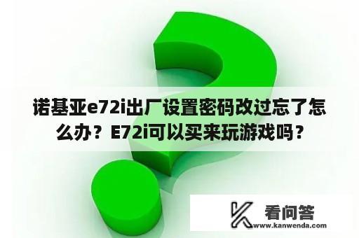 诺基亚e72i出厂设置密码改过忘了怎么办？E72i可以买来玩游戏吗？